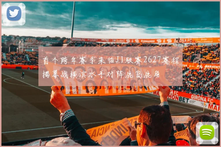 首个跨年赛季来临J1联赛2627赛程揭幕战横滨水手对阵鹿岛鹿角