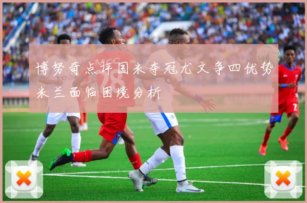 博努奇点评国米夺冠尤文争四优势米兰面临困境分析