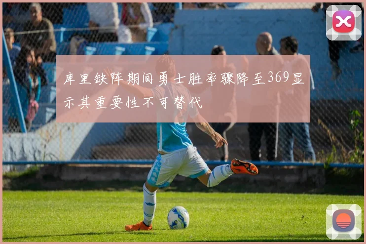 库里缺阵期间勇士胜率骤降至369显示其重要性不可替代