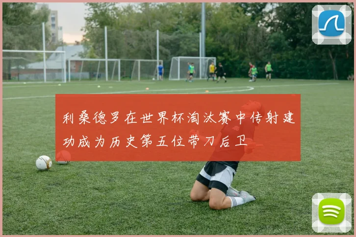 利桑德罗在世界杯淘汰赛中传射建功成为历史第五位带刀后卫