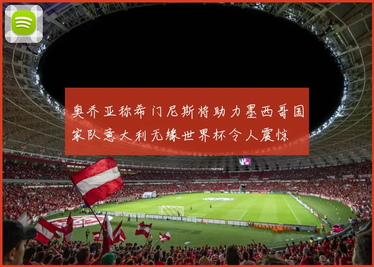奥乔亚称希门尼斯将助力墨西哥国家队意大利无缘世界杯令人震惊