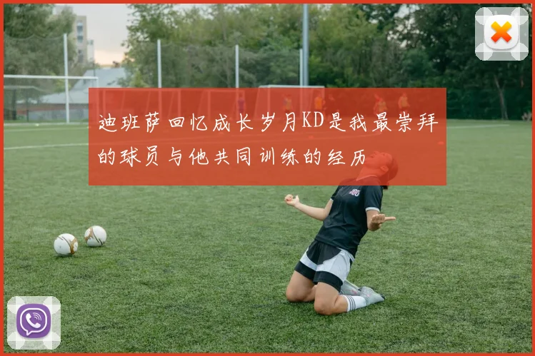 迪班萨回忆成长岁月KD是我最崇拜的球员与他共同训练的经历