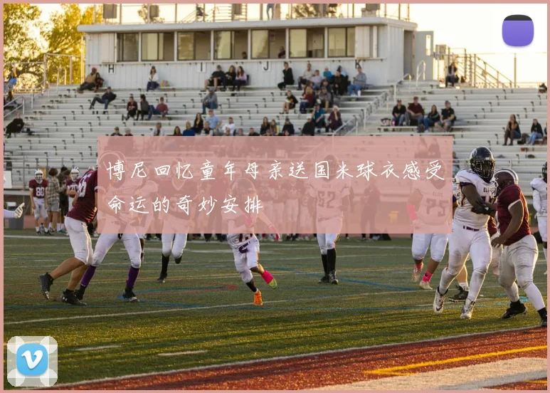博尼回忆童年母亲送国米球衣感受命运的奇妙安排
