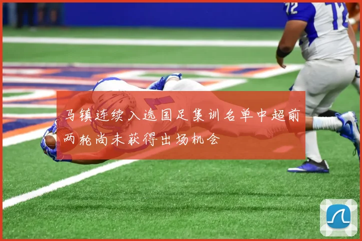 马镇连续入选国足集训名单中超前两轮尚未获得出场机会