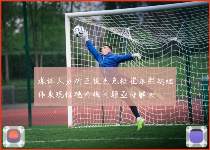 媒体人分析王俊杰免检崔永熙赵继伟表现惊艳内线问题亟待解决