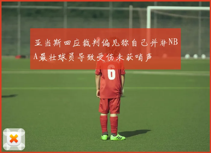 亚当斯回应裁判偏见称自己并非NBA最壮球员导致受伤未获哨声