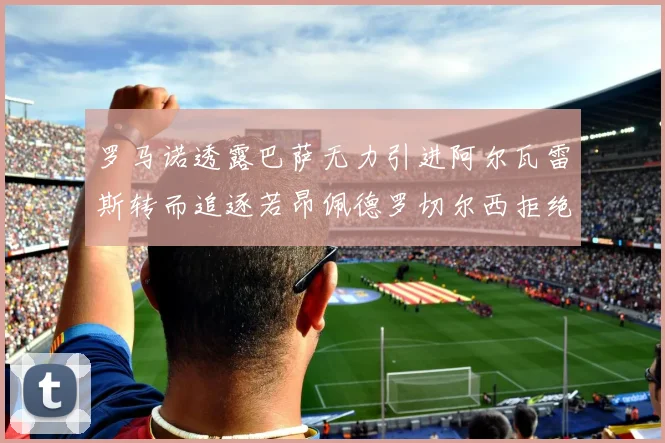 罗马诺透露巴萨无力引进阿尔瓦雷斯转而追逐若昂佩德罗切尔西拒绝放人