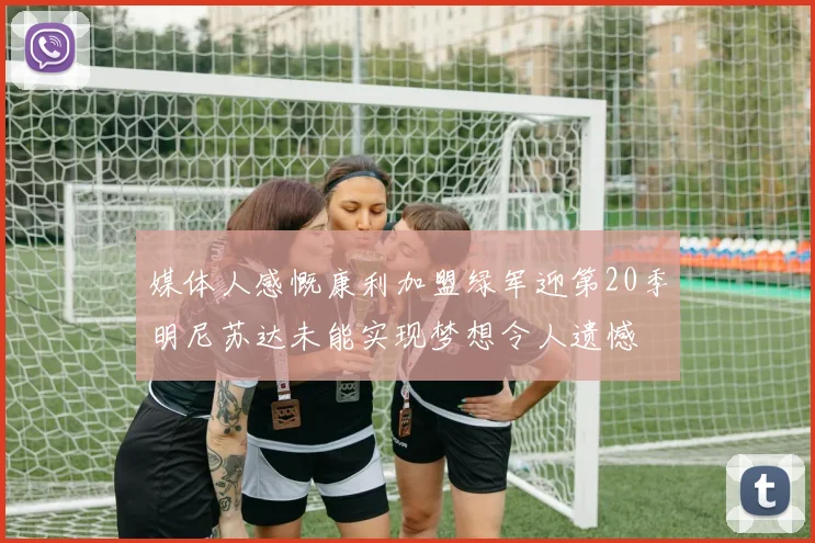 媒体人感慨康利加盟绿军迎第20季明尼苏达未能实现梦想令人遗憾
