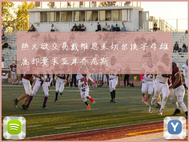热火欲交易戴维恩米切尔换字母雄鹿却要求亚库乔尼斯