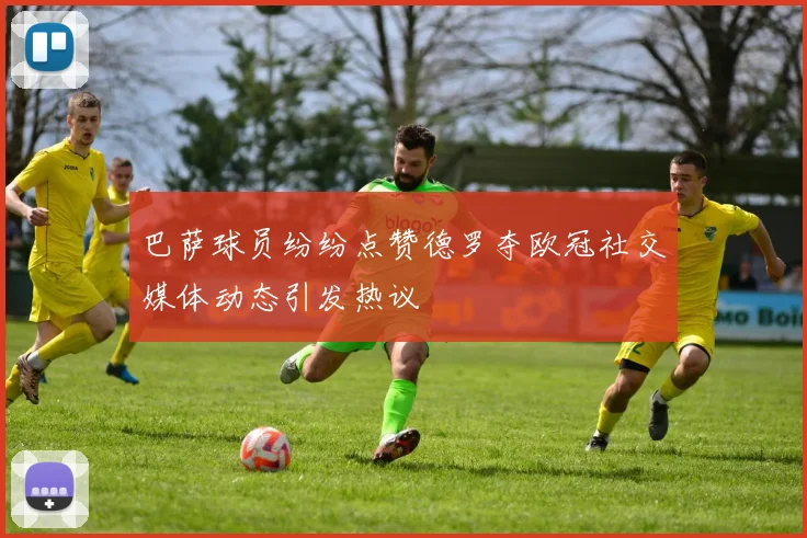 巴萨球员纷纷点赞德罗夺欧冠社交媒体动态引发热议