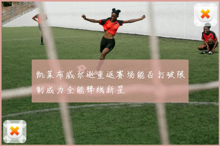 凯莱布威尔逊重返赛场能否打破限制成为全能锋线新星