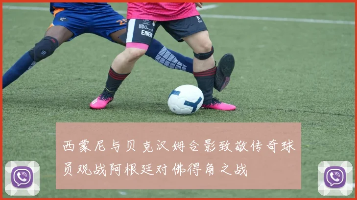 西蒙尼与贝克汉姆合影致敬传奇球员观战阿根廷对佛得角之战