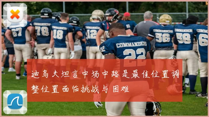 迪乌夫坦言中场中路是最佳位置调整位置面临挑战与困难