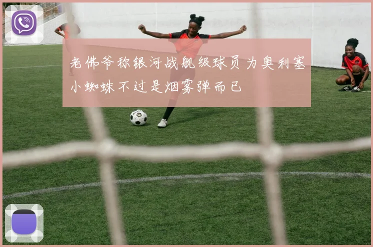 老佛爷称银河战舰级球员为奥利塞小蜘蛛不过是烟雾弹而已