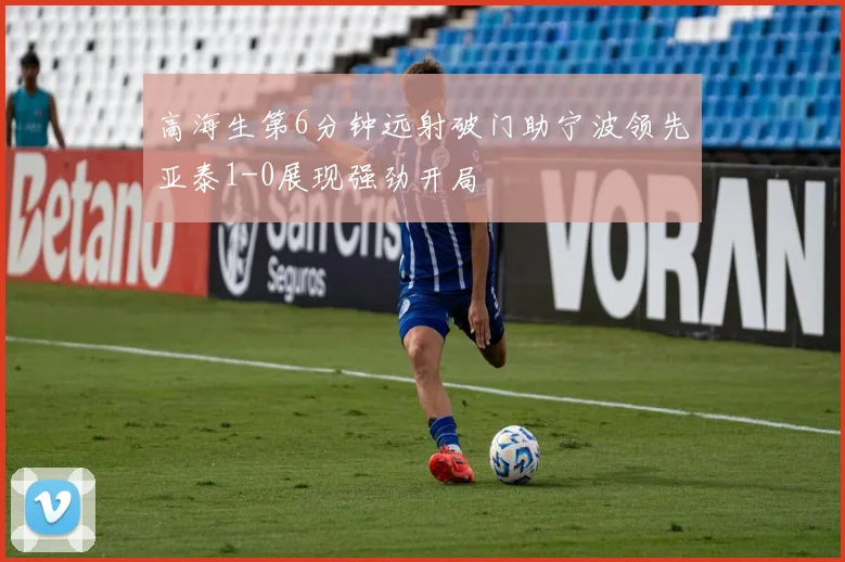 高海生第6分钟远射破门助宁波领先亚泰1-0展现强劲开局
