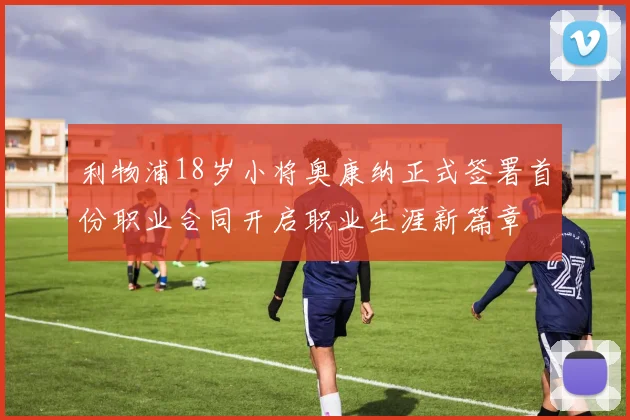 利物浦18岁小将奥康纳正式签署首份职业合同开启职业生涯新篇章