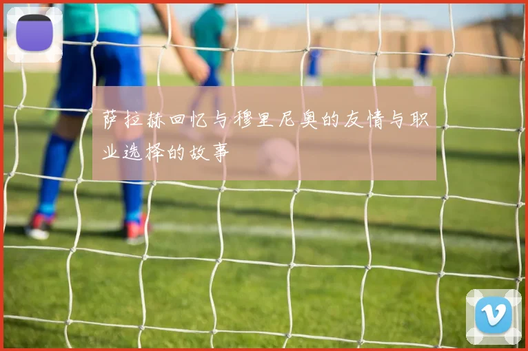 萨拉赫回忆与穆里尼奥的友情与职业选择的故事