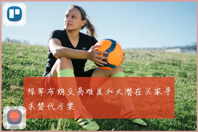 绿军布朗交易难度加大潜在买家寻求替代方案
