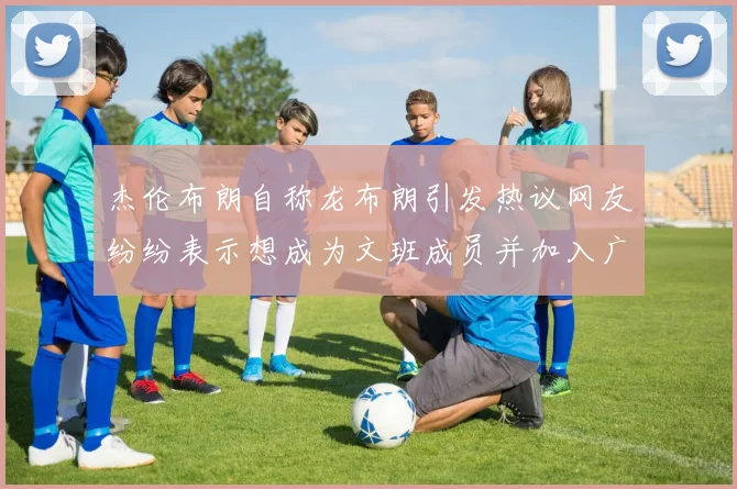 杰伦布朗自称龙布朗引发热议网友纷纷表示想成为文班成员并加入广东宏远