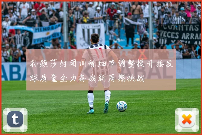 孙颖莎封闭训练细节调整提升接发球质量全力备战新周期挑战