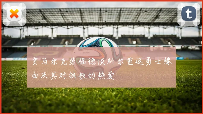贾马尔克劳福德谈科尔重返勇士缘由及其对执教的热爱