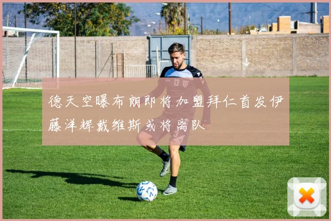 德天空曝布朗即将加盟拜仁首发伊藤洋辉戴维斯或将离队
