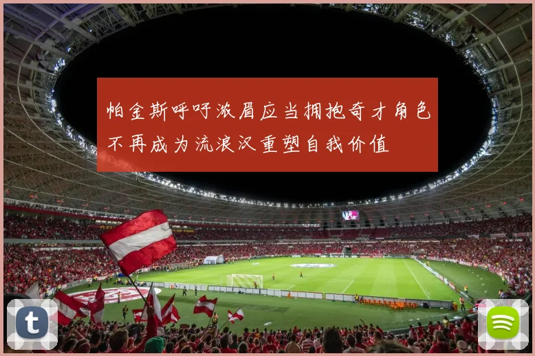 帕金斯呼吁浓眉应当拥抱奇才角色不再成为流浪汉重塑自我价值