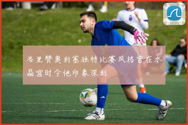 洛里赞奥利塞独特比赛风格曾在水晶宫时令他印象深刻