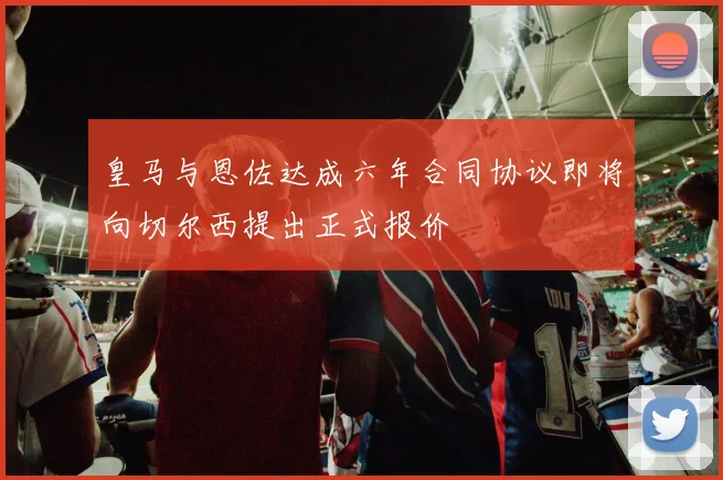 皇马与恩佐达成六年合同协议即将向切尔西提出正式报价