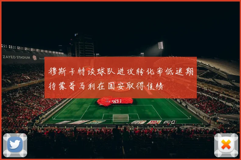 穆斯卡特谈球队进攻转化率低迷期待蒙哥马利在国安取得佳绩