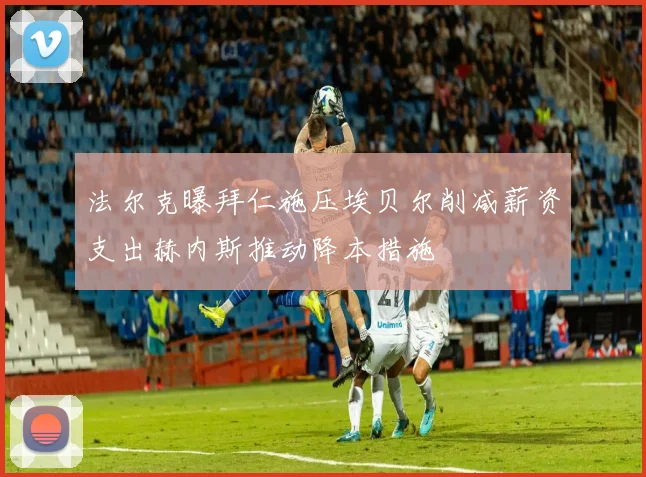 法尔克曝拜仁施压埃贝尔削减薪资支出赫内斯推动降本措施