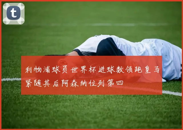 利物浦球员世界杯进球数领跑皇马紧随其后阿森纳位列第四