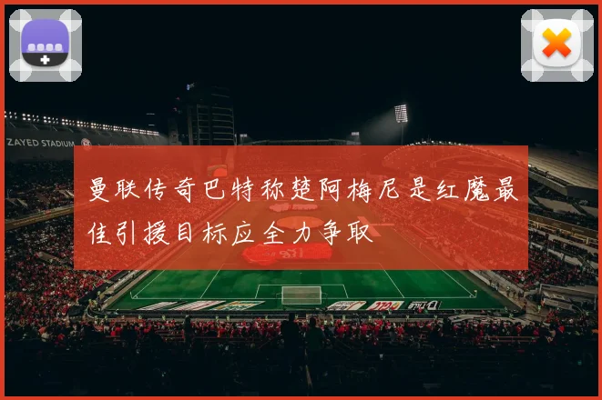 曼联传奇巴特称楚阿梅尼是红魔最佳引援目标应全力争取