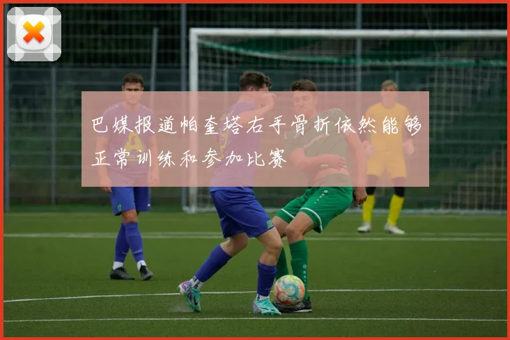巴媒报道帕奎塔右手骨折依然能够正常训练和参加比赛